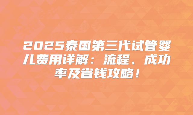 2025泰国第三代试管婴儿费用详解:流程、成功率及省钱攻略!