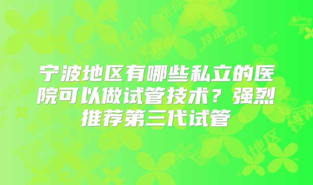 宁波地区有哪些私立的医院可以做试管技术？强烈推荐第三代试管
