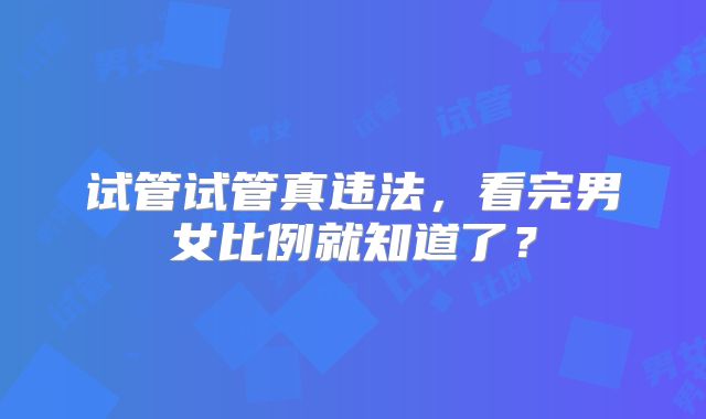 试管试管真违法,看完男女比例就知道了?