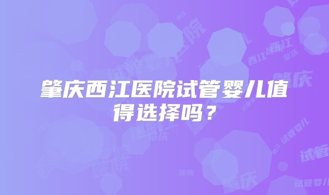 肇庆西江医院试管婴儿值得选择吗?