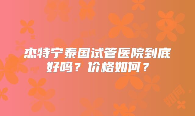 杰特宁泰国试管医院到底好吗？价格如何？