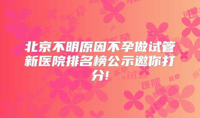 北京不明原因不孕做试管新医院排名榜公示邀你打分!