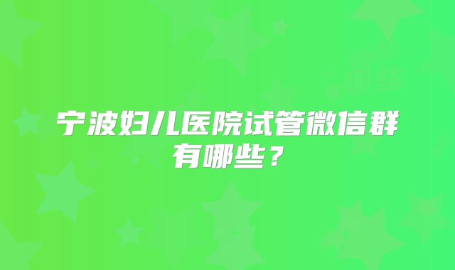 宁波妇儿医院试管微信群有哪些？