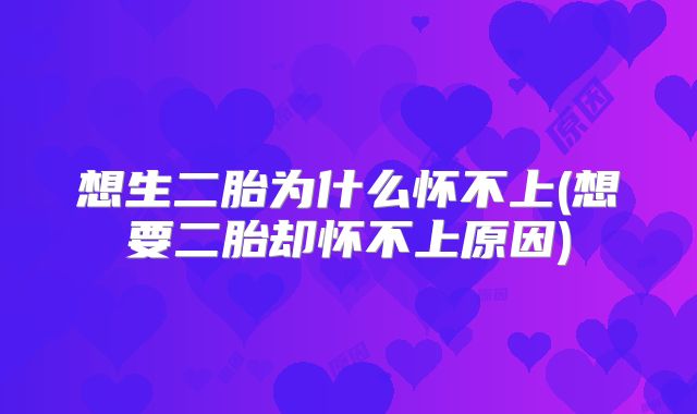 想生二胎为什么怀不上(想要二胎却怀不上原因)