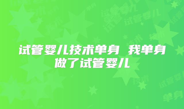 试管婴儿技术单身 我单身做了试管婴儿