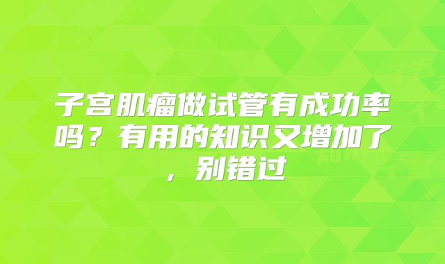 子宫肌瘤做试管有成功率吗？有用的知识又增加了，别错过