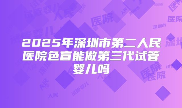2025年深圳市第二人民医院色盲能做第三代试管婴儿吗