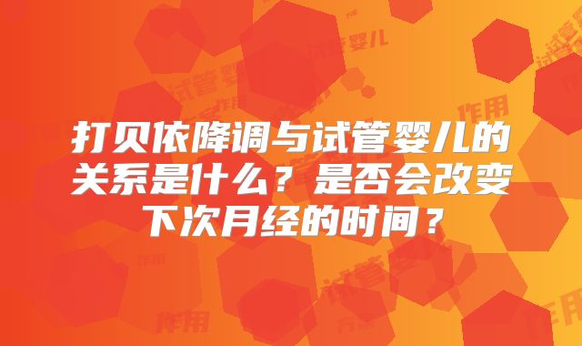 打贝依降调与试管婴儿的关系是什么？是否会改变下次月经的时间？