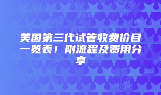 美国第三代试管收费价目一览表!附流程及费用分享