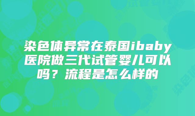 染色体异常在泰国ibaby医院做三代试管婴儿可以吗？流程是怎么样的