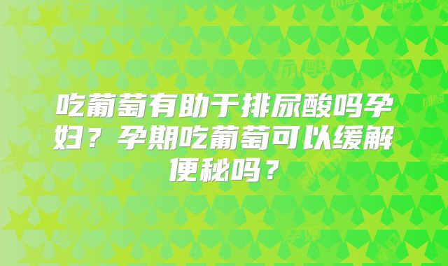 吃葡萄有助于排尿酸吗孕妇？孕期吃葡萄可以缓解便秘吗？