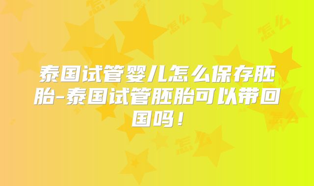 泰国试管婴儿怎么保存胚胎-泰国试管胚胎可以带回国吗！