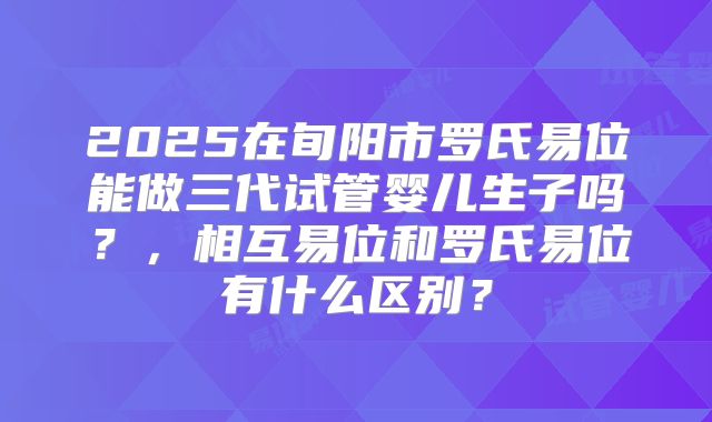 2025在旬阳市罗氏易位能做三代试管婴儿生子吗?,相互易位和罗氏易位有什么区别?