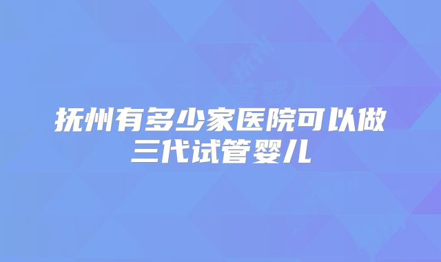 抚州有多少家医院可以做三代试管婴儿