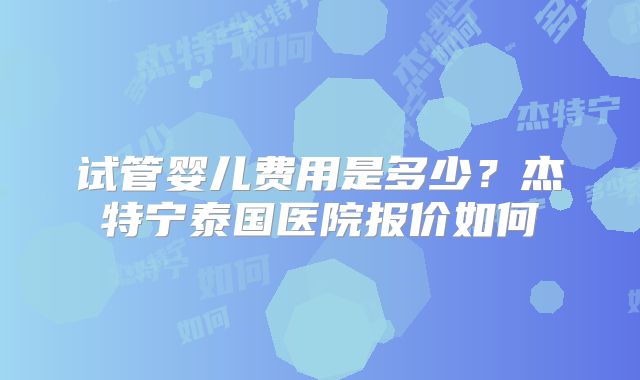 试管婴儿费用是多少？杰特宁泰国医院报价如何