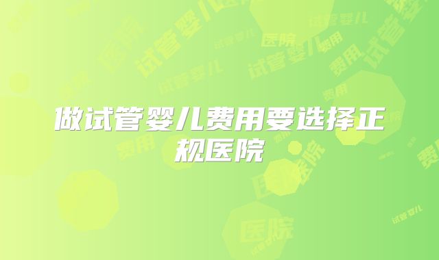 做试管婴儿费用要选择正规医院
