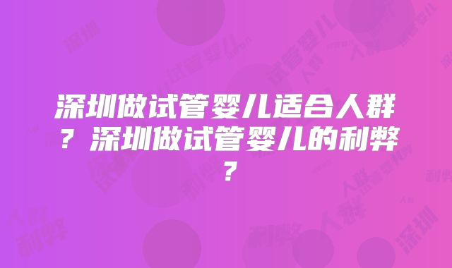 深圳做试管婴儿适合人群？深圳做试管婴儿的利弊？