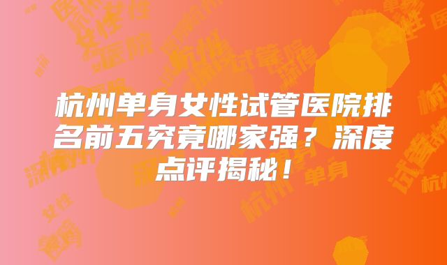 杭州单身女性试管医院排名前五究竟哪家强？深度点评揭秘！