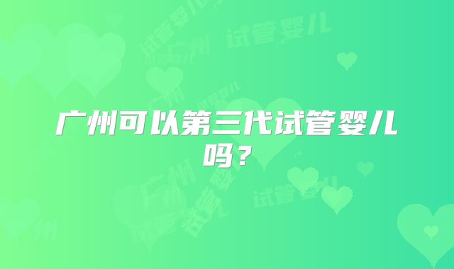 广州可以第三代试管婴儿吗?