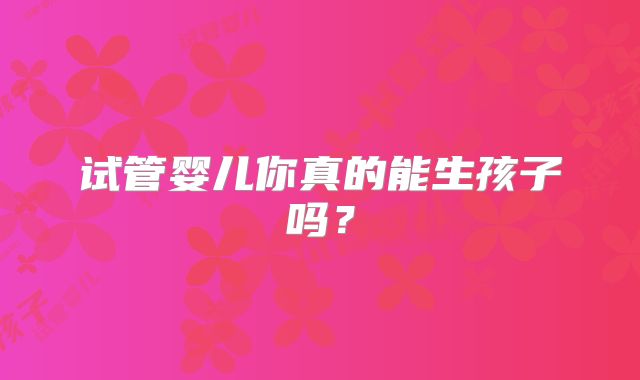 试管婴儿你真的能生孩子吗？