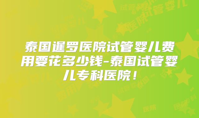 泰国暹罗医院试管婴儿费用要花多少钱-泰国试管婴儿专科医院!