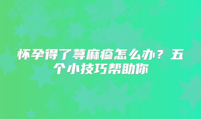 怀孕得了荨麻疹怎么办？五个小技巧帮助你
