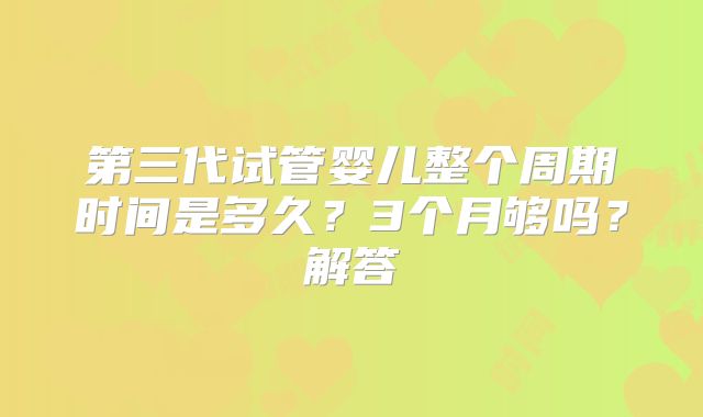 第三代试管婴儿整个周期时间是多久？3个月够吗？解答
