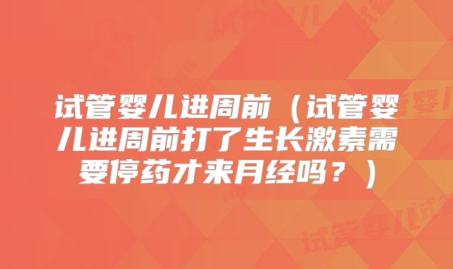 试管婴儿进周前(试管婴儿进周前打了生长激素需要停药才来月经吗?)