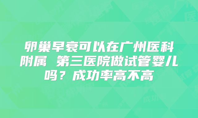 卵巢早衰可以在广州医科附属 第三医院做试管婴儿吗？成功率高不高