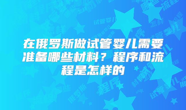 在俄罗斯做试管婴儿需要准备哪些材料?程序和流程是怎样的