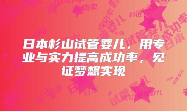 日本杉山试管婴儿，用专业与实力提高成功率，见证梦想实现