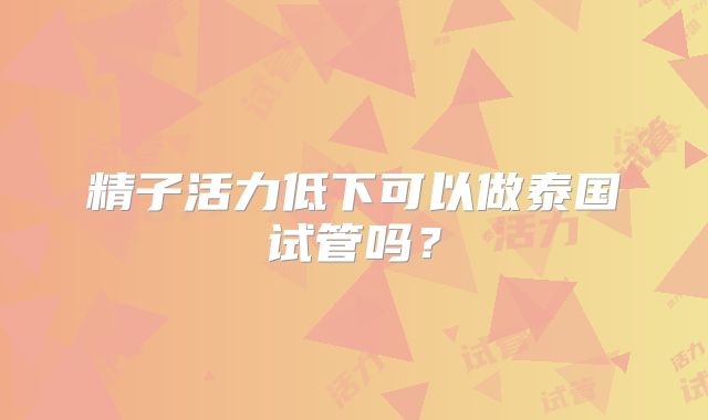 精子活力低下可以做泰国试管吗？