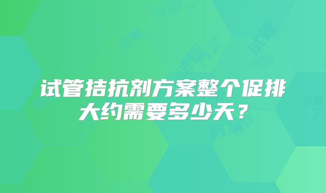 试管拮抗剂方案整个促排大约需要多少天？