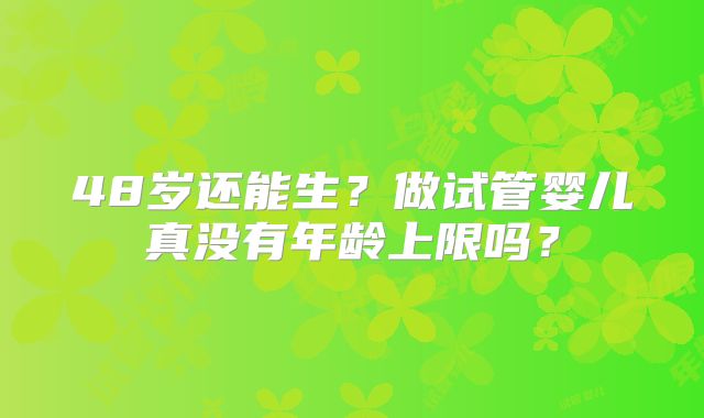 48岁还能生？做试管婴儿真没有年龄上限吗？