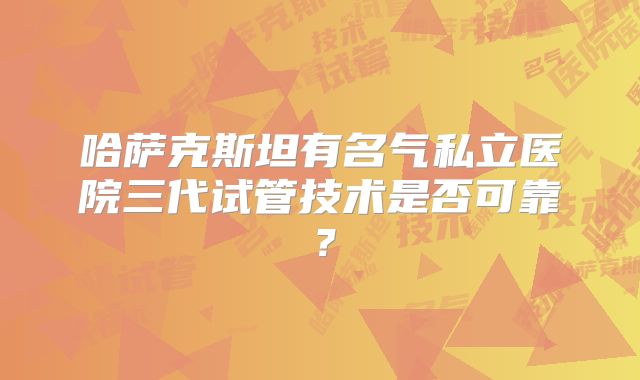 哈萨克斯坦有名气私立医院三代试管技术是否可靠？