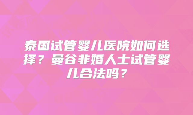泰国试管婴儿医院如何选择？曼谷非婚人士试管婴儿合法吗？