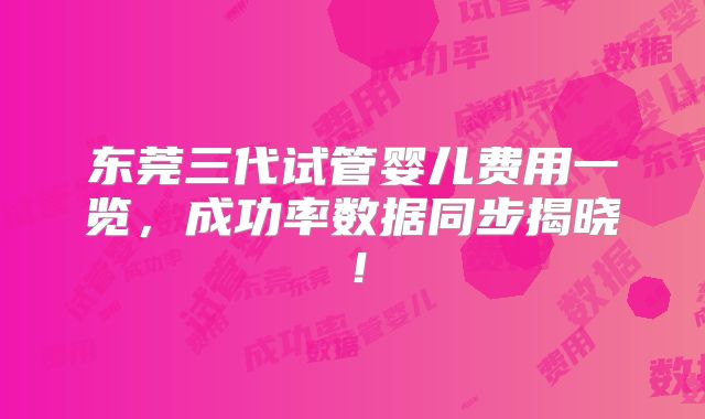东莞三代试管婴儿费用一览，成功率数据同步揭晓！