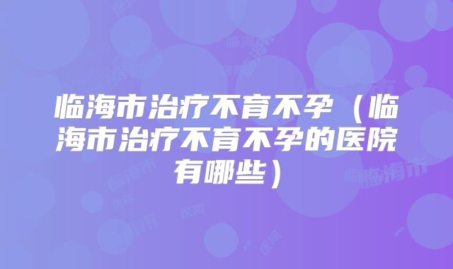 临海市治疗不育不孕（临海市治疗不育不孕的医院有哪些）