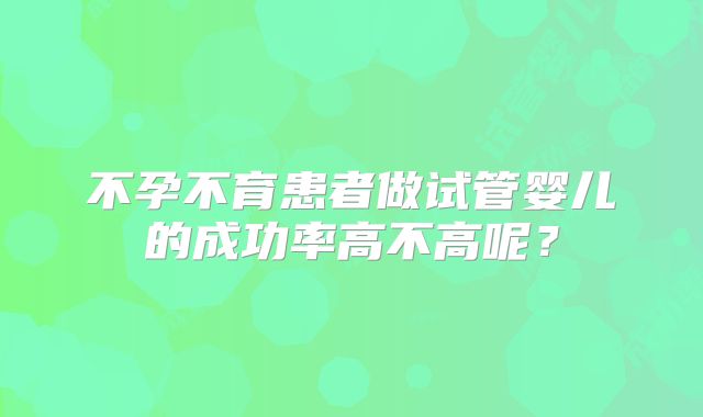 不孕不育患者做试管婴儿的成功率高不高呢？