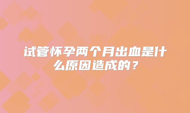 试管怀孕两个月出血是什么原因造成的？