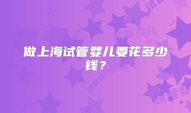 做上海试管婴儿要花多少钱？