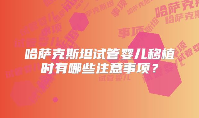 哈萨克斯坦试管婴儿移植时有哪些注意事项？