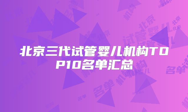 北京三代试管婴儿机构TOP10名单汇总