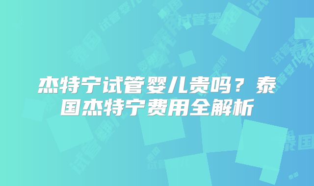 杰特宁试管婴儿贵吗？泰国杰特宁费用全解析