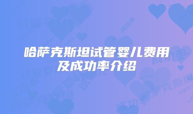 哈萨克斯坦试管婴儿费用及成功率介绍
