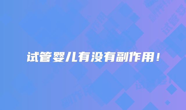 试管婴儿有没有副作用!