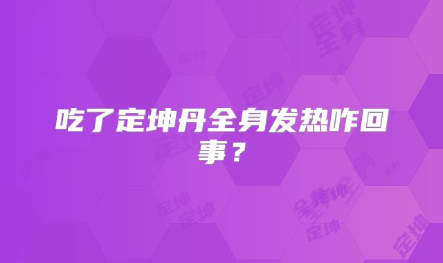 吃了定坤丹全身发热咋回事?