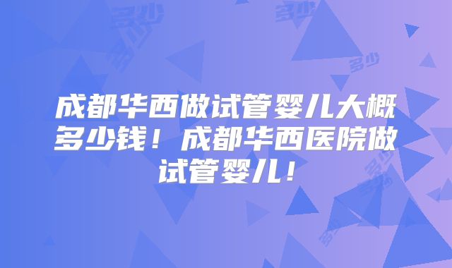 成都华西做试管婴儿大概多少钱！成都华西医院做试管婴儿！