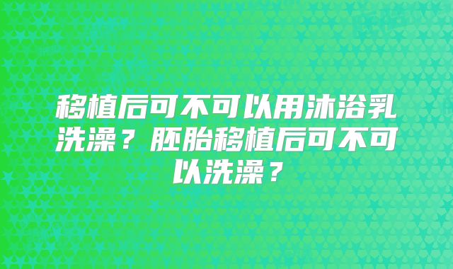 移植后可不可以用沐浴乳洗澡？胚胎移植后可不可以洗澡？