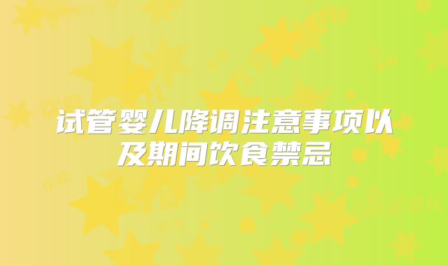 试管婴儿降调注意事项以及期间饮食禁忌